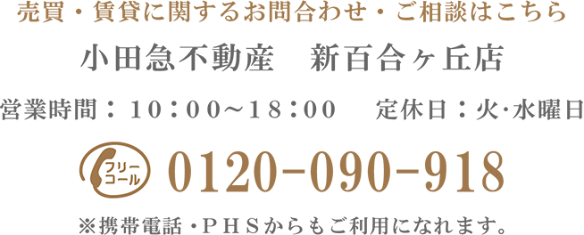 売買・賃貸などに関するお問い合わせ・ご相談はこちら　小田急不動産　新百合ヶ丘店　営業時間10:00～18:00　定休日水曜日　フリーコール0120-090-918　※携帯電話・PHSからもご利用になれます。