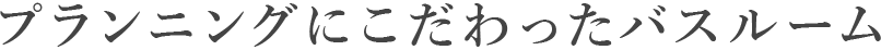 プランニングにこだわったバスルーム