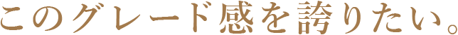 このグレード感を誇りたい。